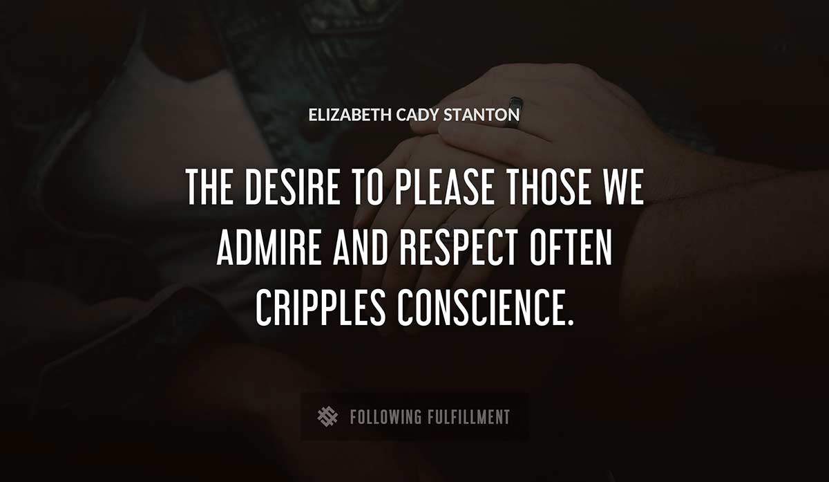 the desire to please those we admire and respect often cripples conscience Elizabeth Cady Stanton quote