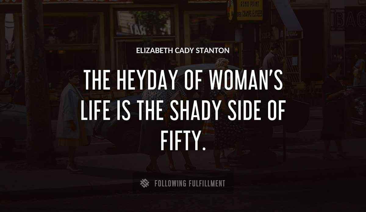 the heyday of woman s life is the shady side of fifty Elizabeth Cady Stanton quote
