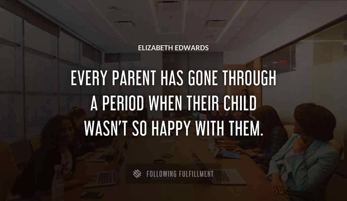 every parent has gone through a period when their child wasn t so happy with them Elizabeth Edwards quote