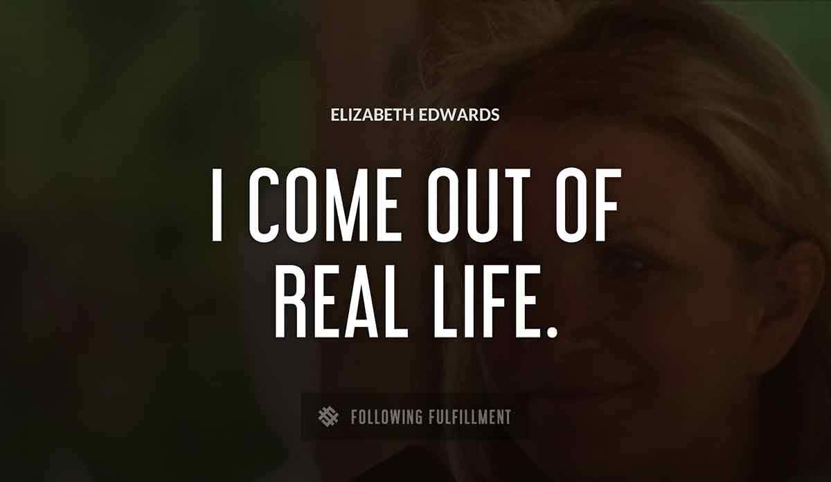i come out of real life Elizabeth Edwards quote
