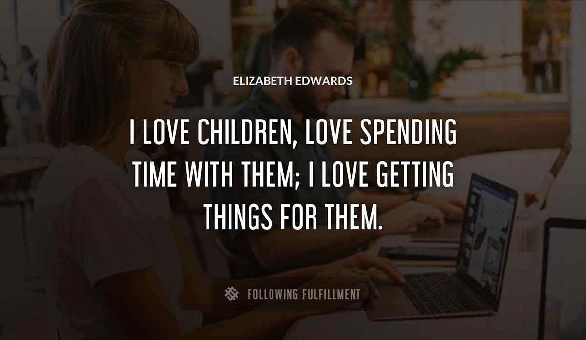 i love children love spending time with them i love getting things for them Elizabeth Edwards quote