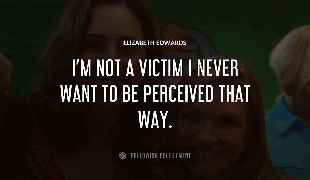 i m not a victim i never want to be perceived that way Elizabeth Edwards quote