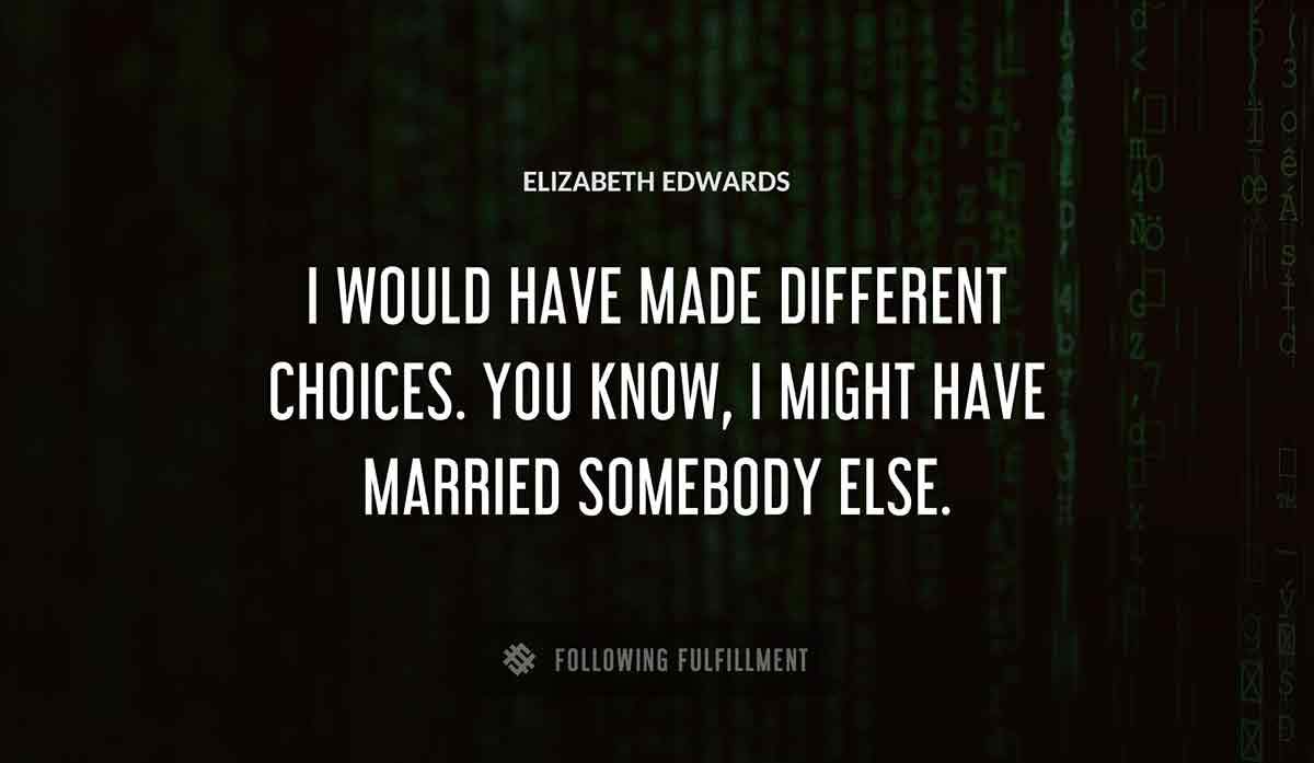 i would have made different choices you know i might have married somebody else Elizabeth Edwards quote