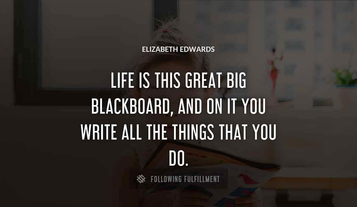 life is this great big blackboard and on it you write all the things that you do Elizabeth Edwards quote