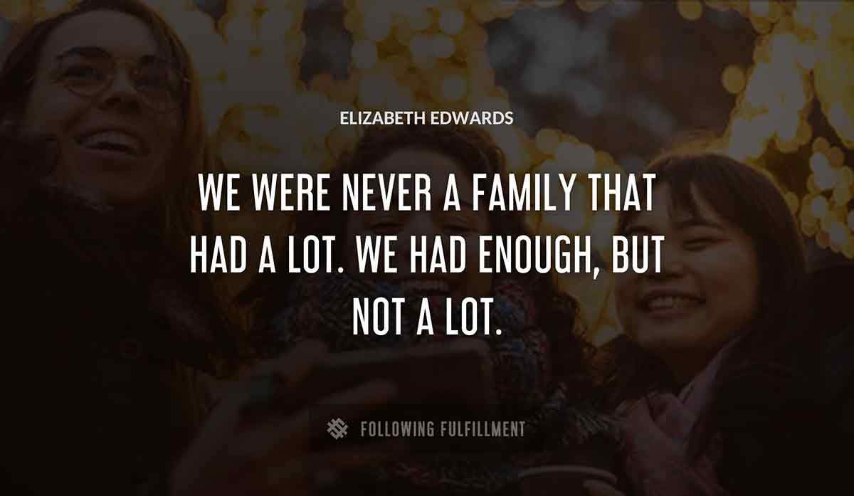 we were never a family that had a lot we had enough but not a lot Elizabeth Edwards quote