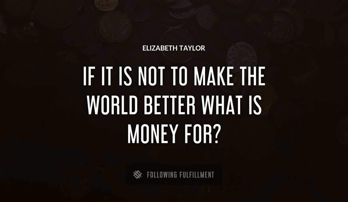 if it is not to make the world better what is money for Elizabeth Taylor quote