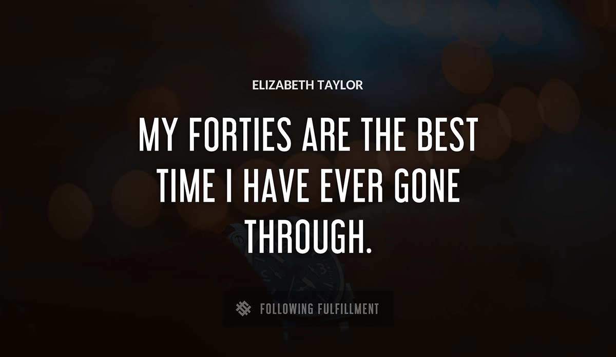 my forties are the best time i have ever gone through Elizabeth Taylor quote