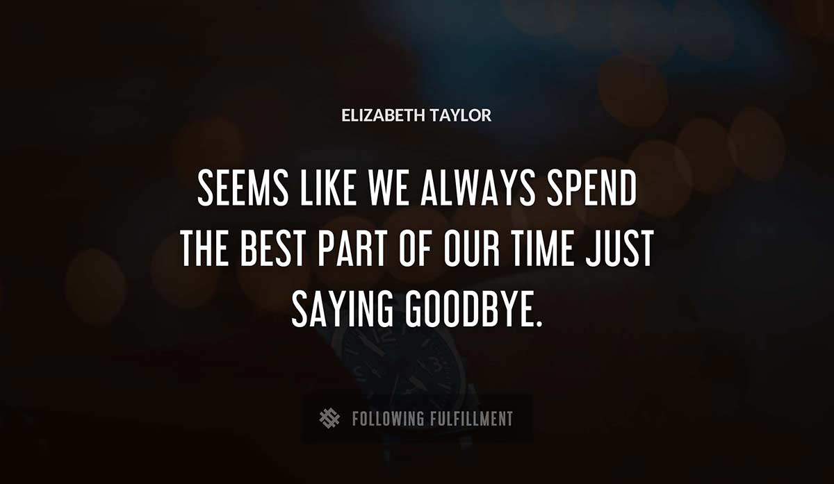 seems like we always spend the best part of our time just saying goodbye Elizabeth Taylor quote