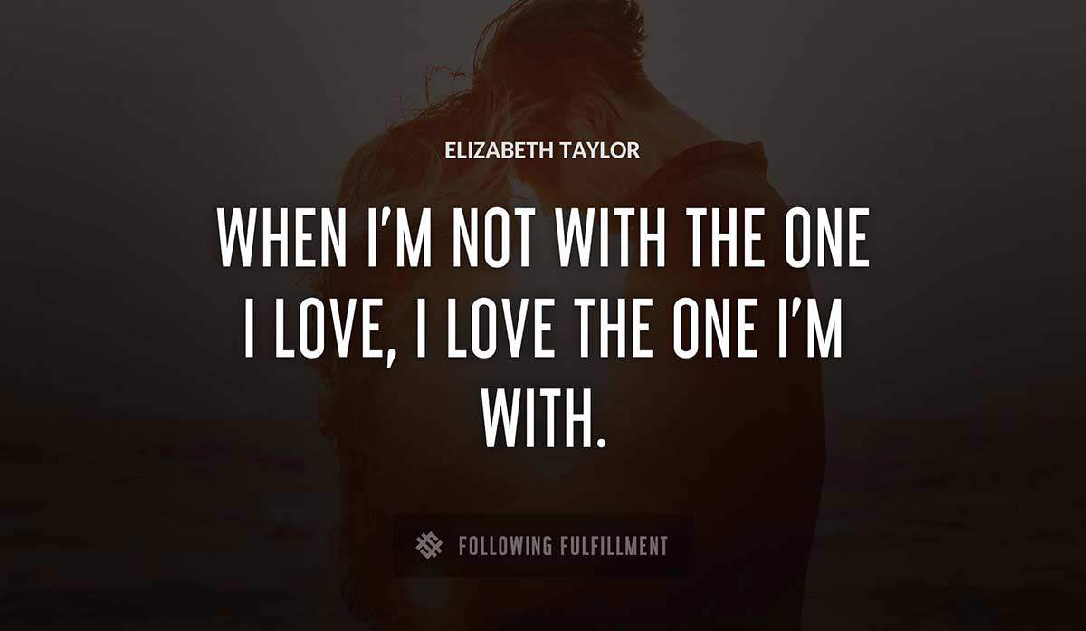 when i m not with the one i love i love the one i m with Elizabeth Taylor quote