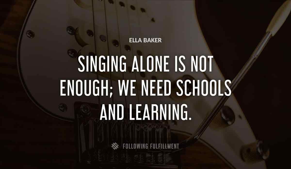 singing alone is not enough we need schools and learning Ella Baker quote