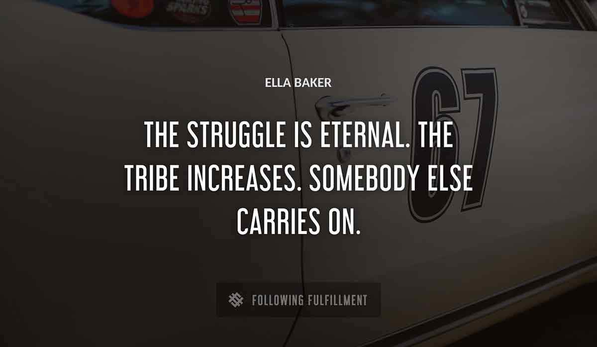 the struggle is eternal the tribe increases somebody else carries on Ella Baker quote