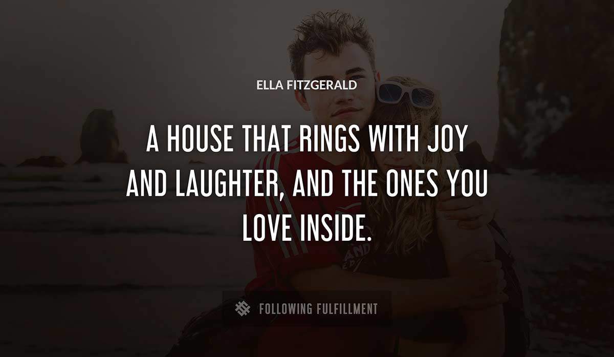 a house that rings with joy and laughter and the ones you love inside Ella Fitzgerald quote