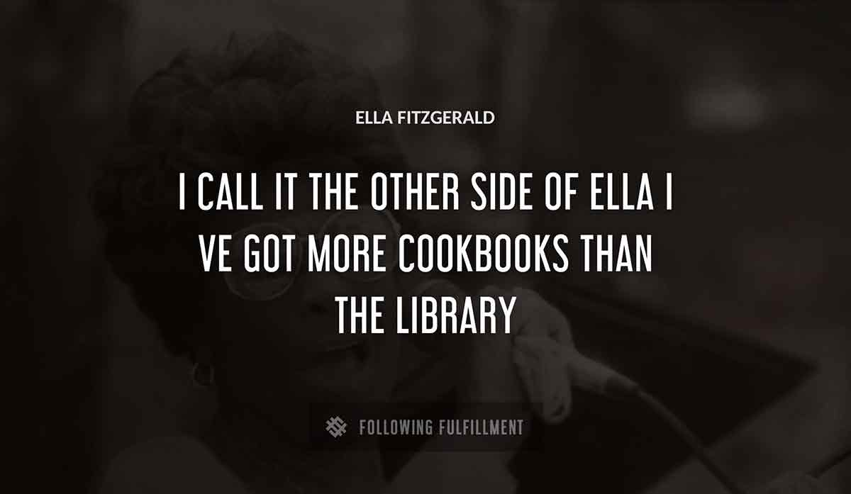 i call it the other side of ella i ve got more cookbooks than the library Ella Fitzgerald quote