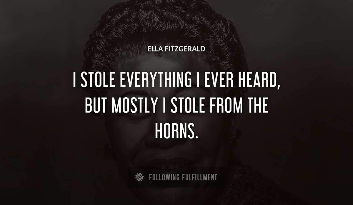 i stole everything i ever heard but mostly i stole from the horns Ella Fitzgerald quote