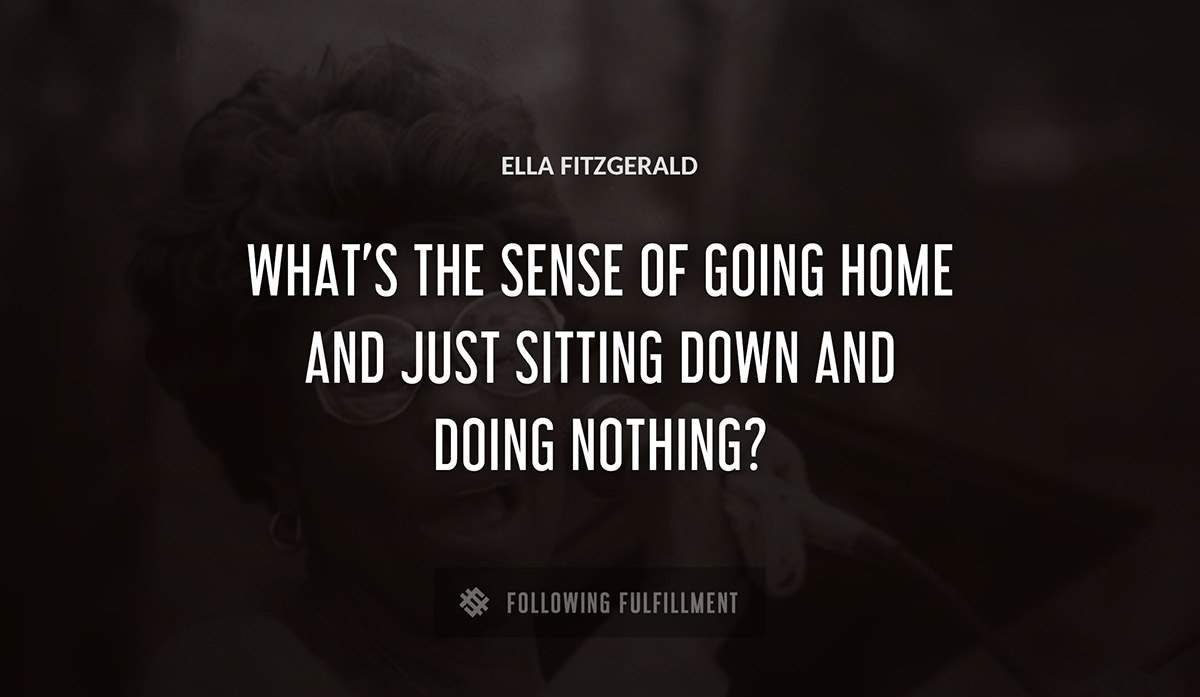 what s the sense of going home and just sitting down and doing nothing Ella Fitzgerald quote