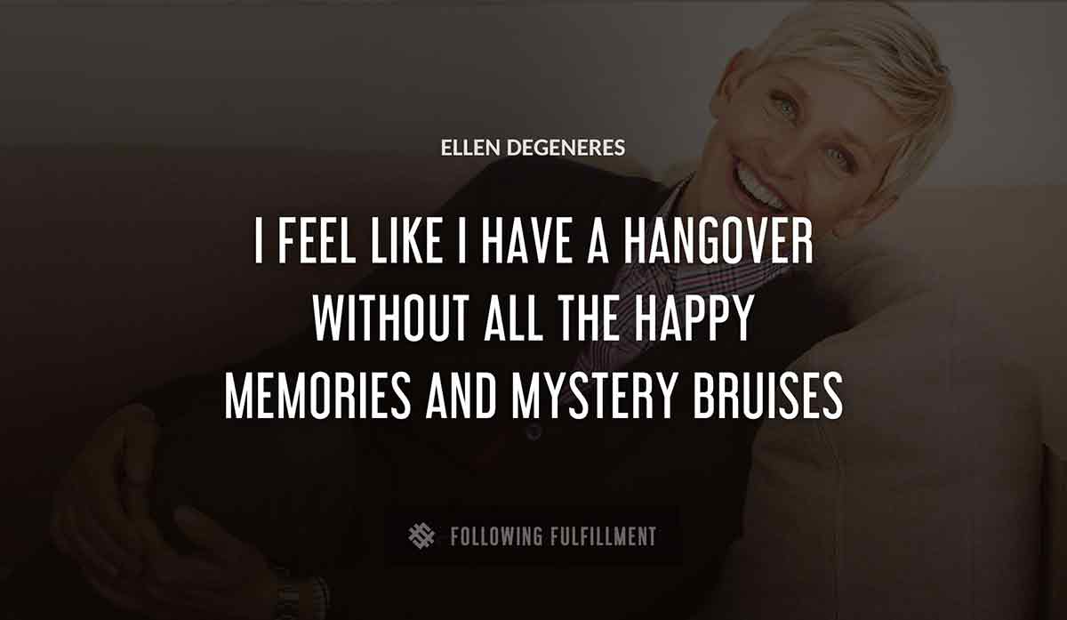 i feel like i have a hangover without all the happy memories and mystery bruises Ellen Degeneres quote