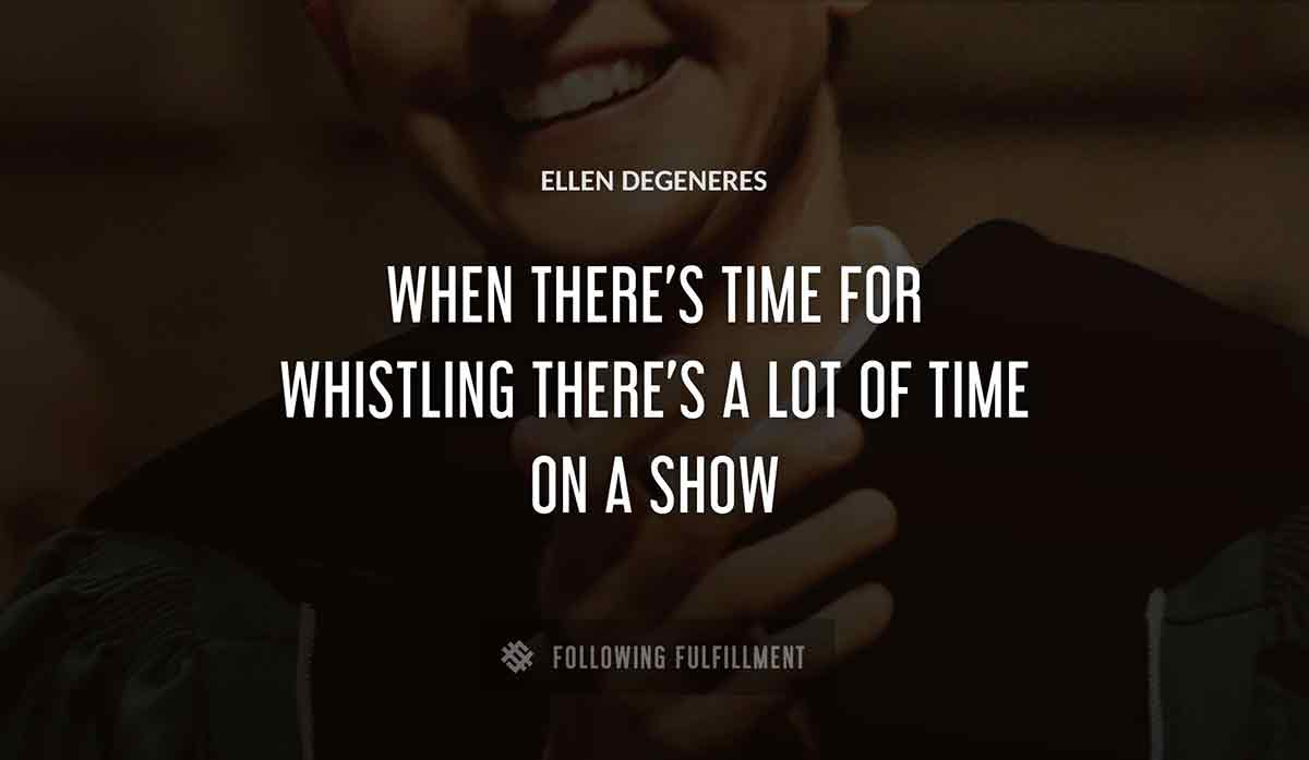when there s time for whistling there s a lot of time on a show Ellen Degeneres quote