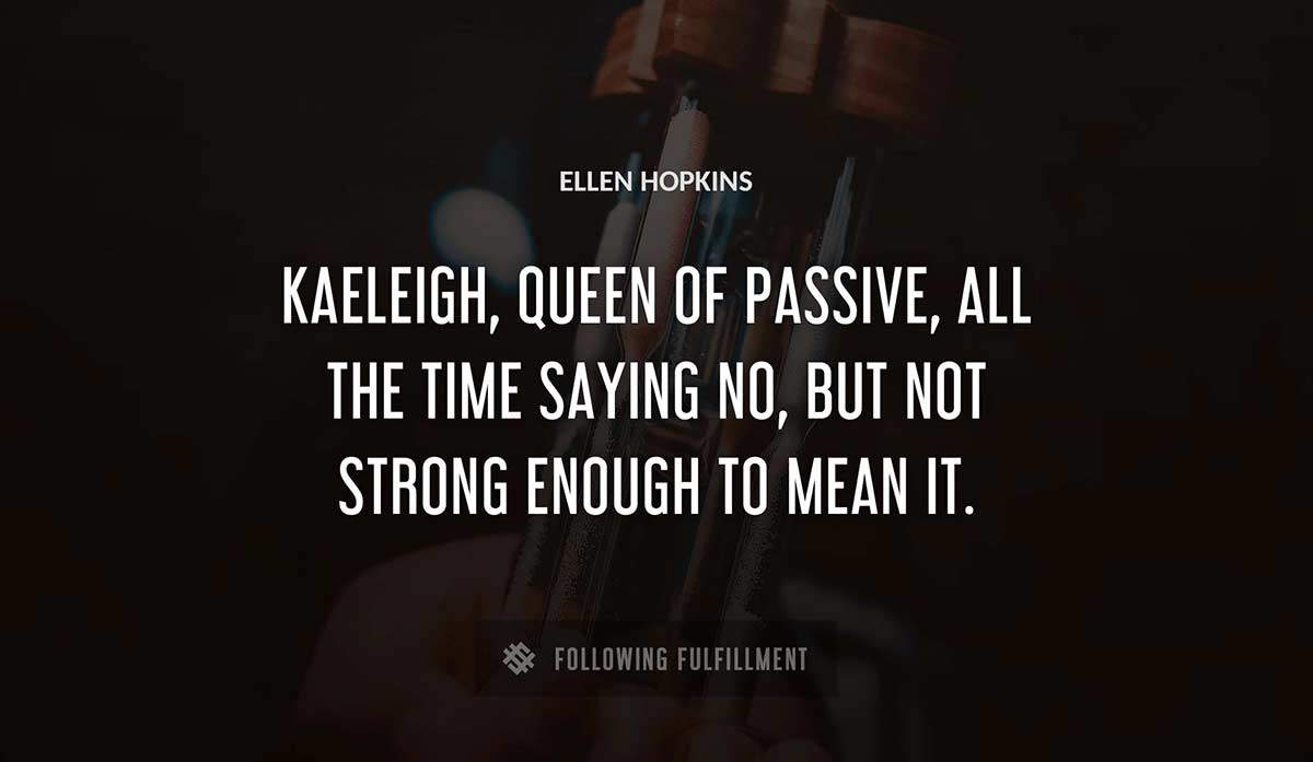 kaeleigh queen of passive all the time saying no but not strong enough to mean it Ellen Hopkins quote