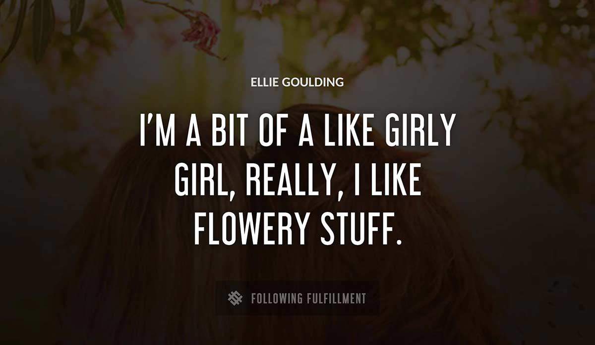 i m a bit of a like girly girl really i like flowery stuff Ellie Goulding quote