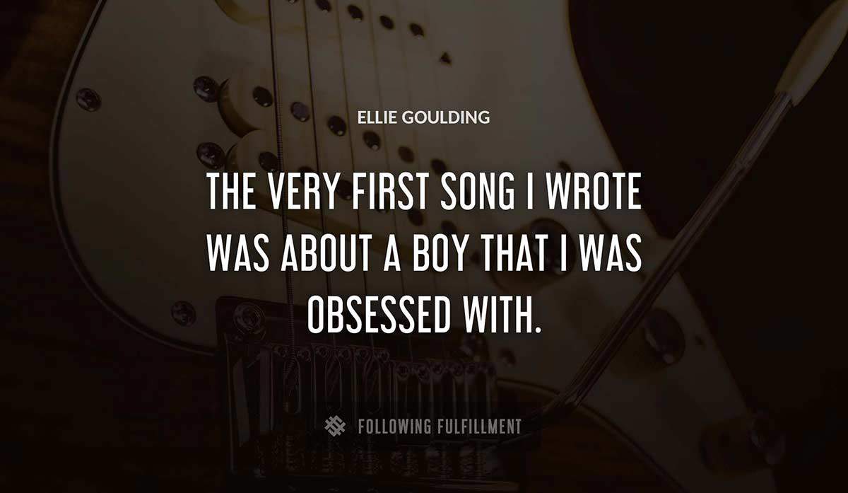 the very first song i wrote was about a boy that i was obsessed with Ellie Goulding quote