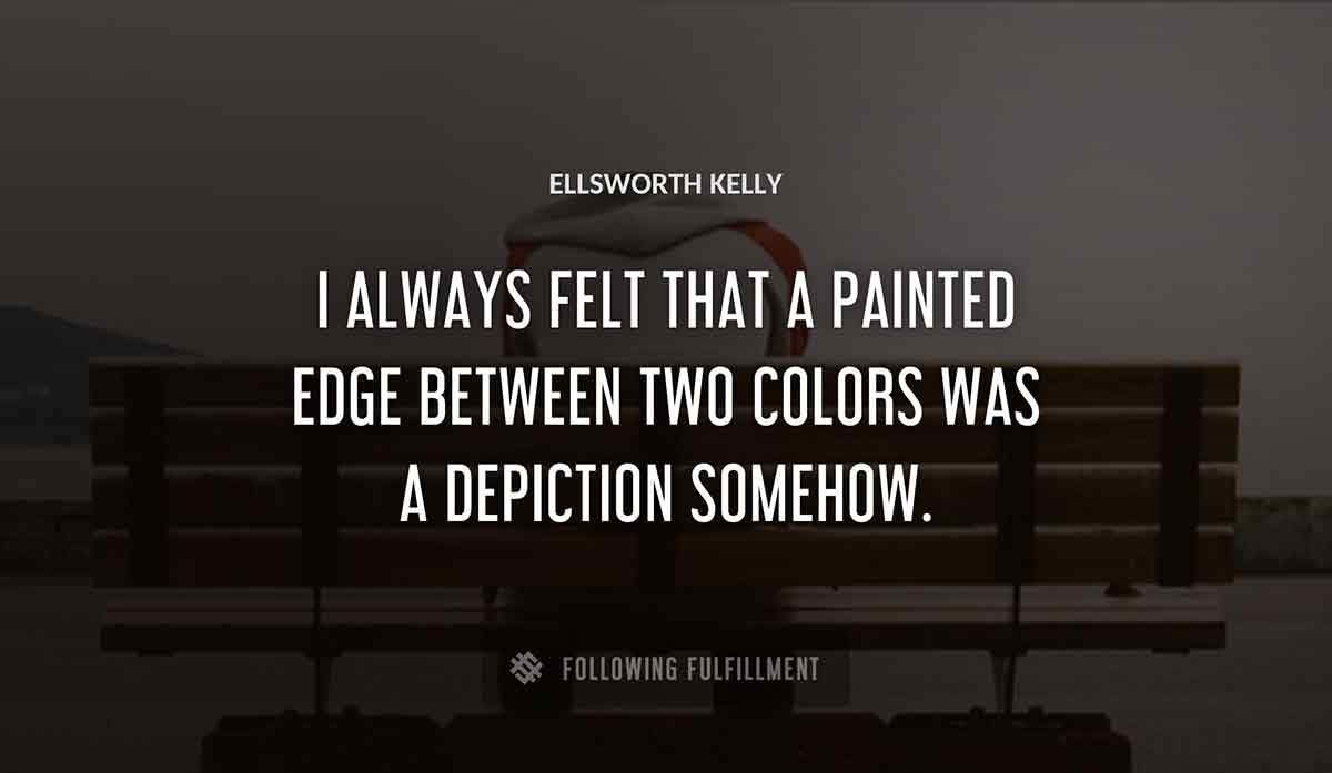 i always felt that a painted edge between two colors was a depiction somehow Ellsworth Kelly quote