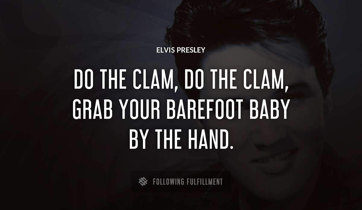 do the clam do the clam grab your barefoot baby by the hand Elvis Presley quote