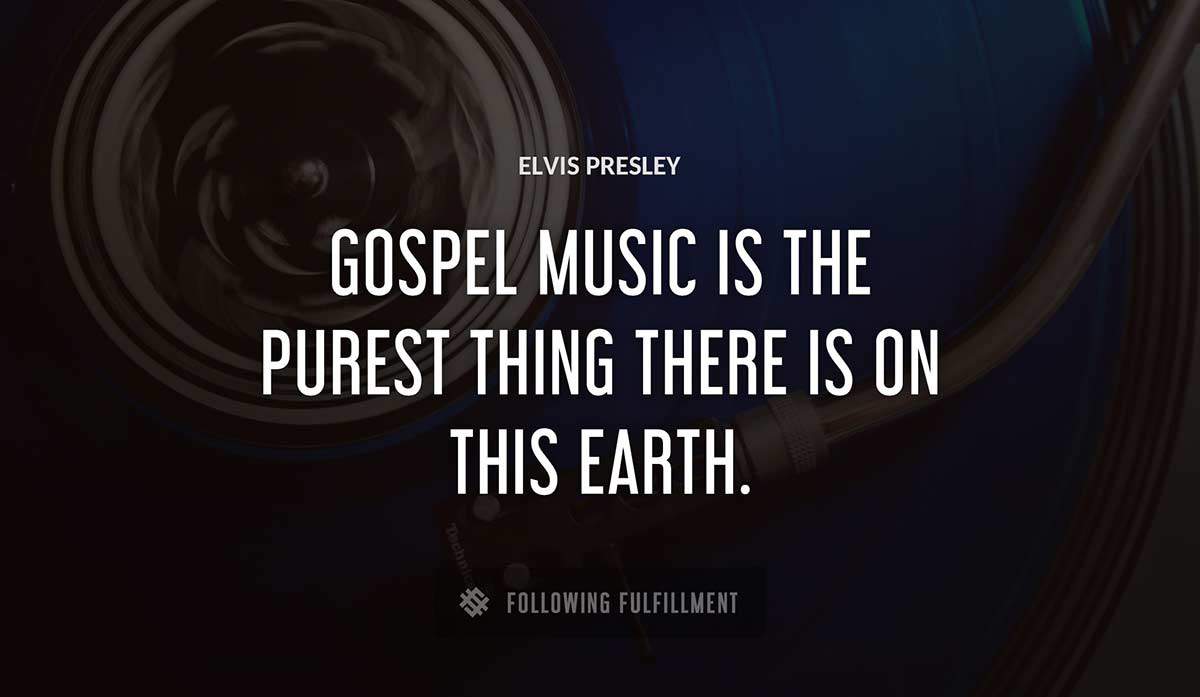 gospel music is the purest thing there is on this earth Elvis Presley quote