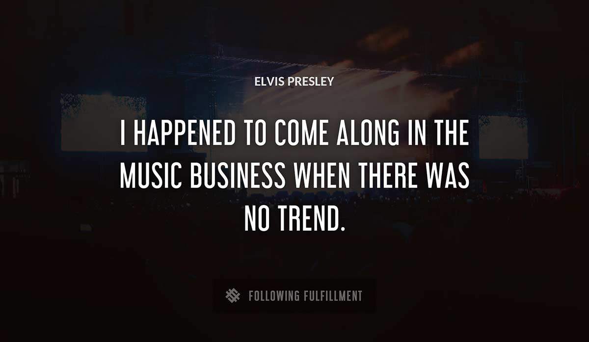 i happened to come along in the music business when there was no trend Elvis Presley quote