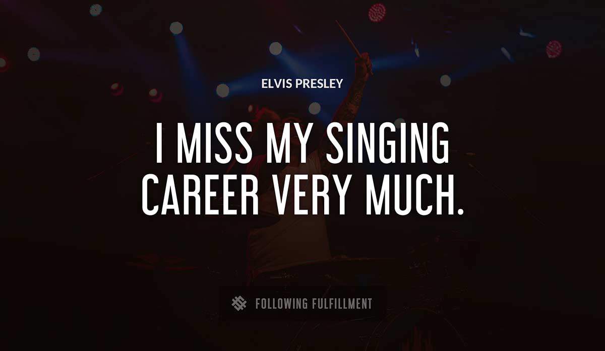 i miss my singing career very much Elvis Presley quote