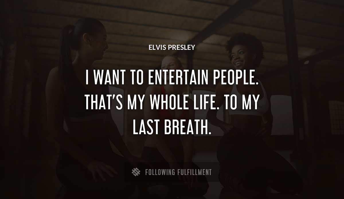 i want to entertain people that s my whole life to my last breath Elvis Presley quote