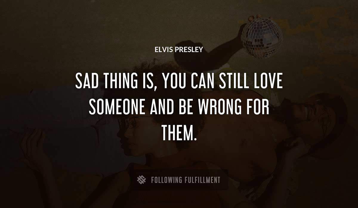 sad thing is you can still love someone and be wrong for them Elvis Presley quote