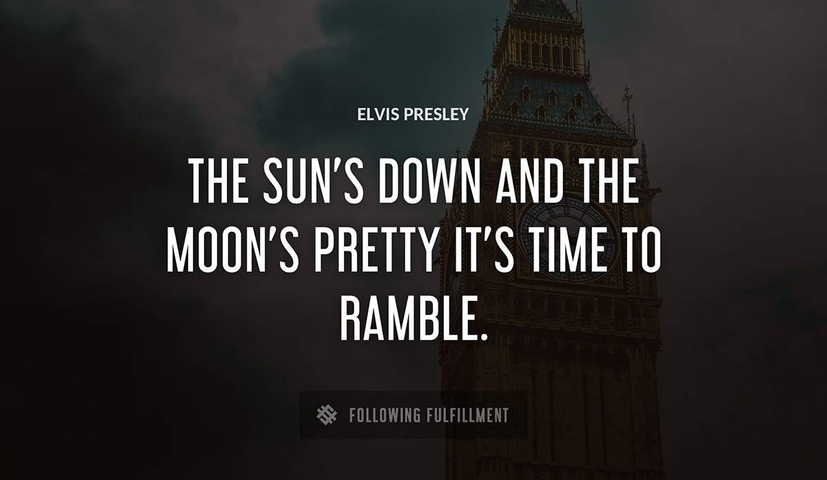 the sun s down and the moon s pretty it s time to ramble Elvis Presley quote