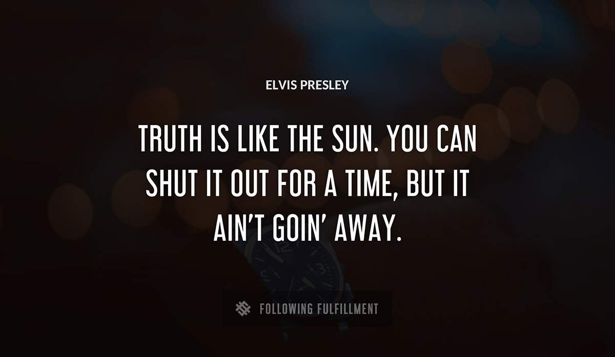 truth is like the sun you can shut it out for a time but it ain t goin away Elvis Presley quote