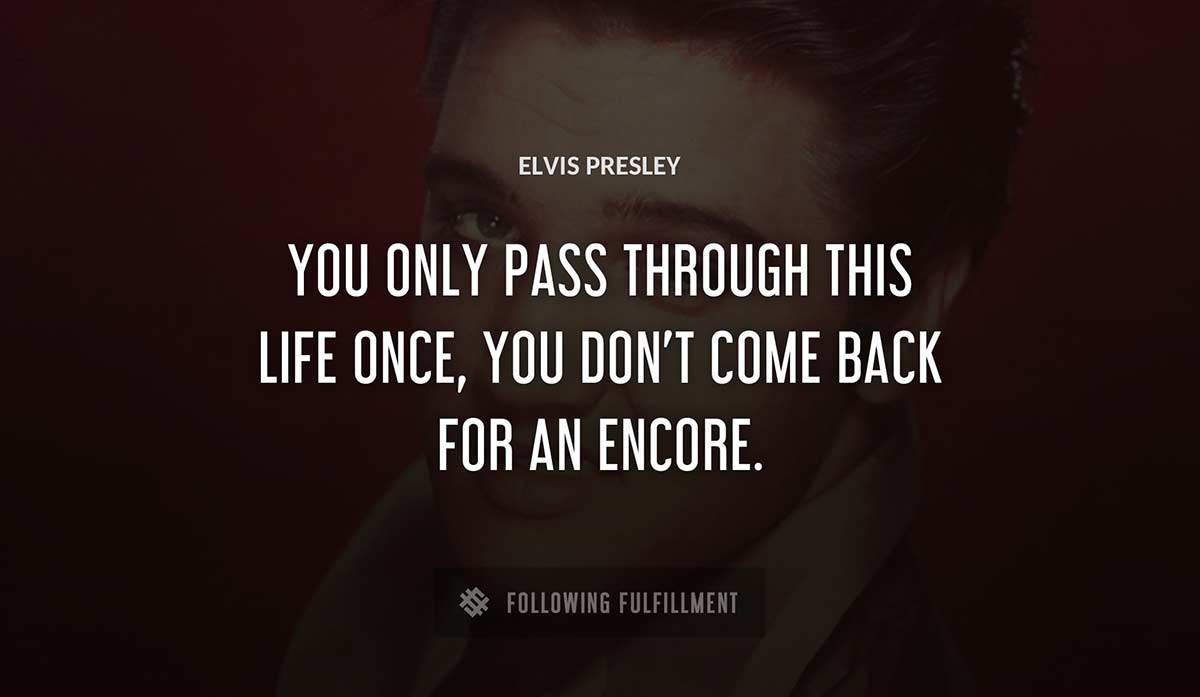 you only pass through this life once you don t come back for an encore Elvis Presley quote