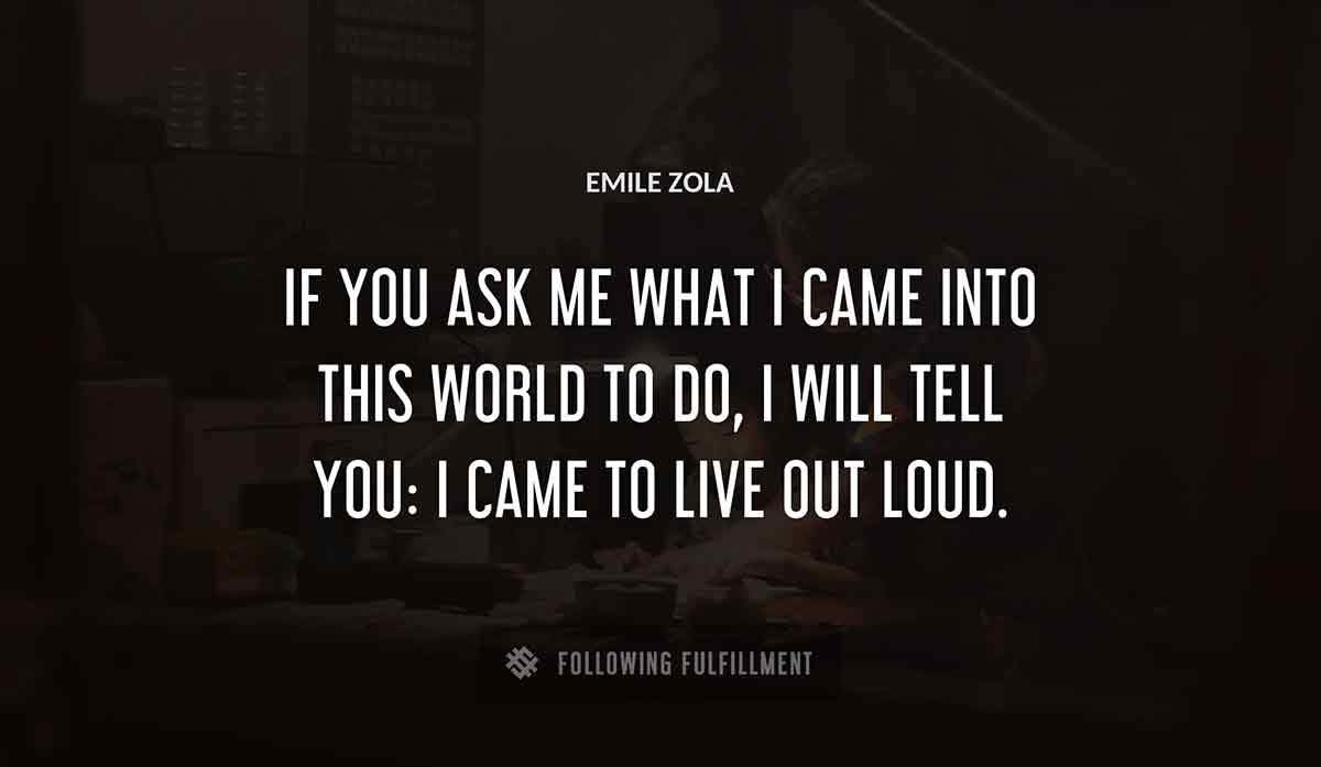 if you ask me what i came into this world to do i will tell you i came to live out loud Emile Zola quote