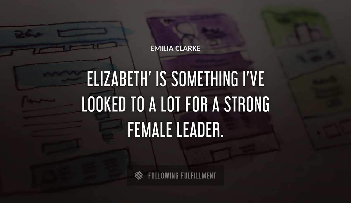 elizabeth is something i ve looked to a lot for a strong female leader Emilia Clarke quote