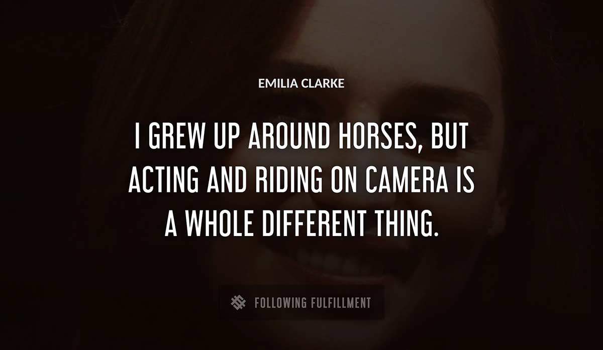 i grew up around horses but acting and riding on camera is a whole different thing Emilia Clarke quote