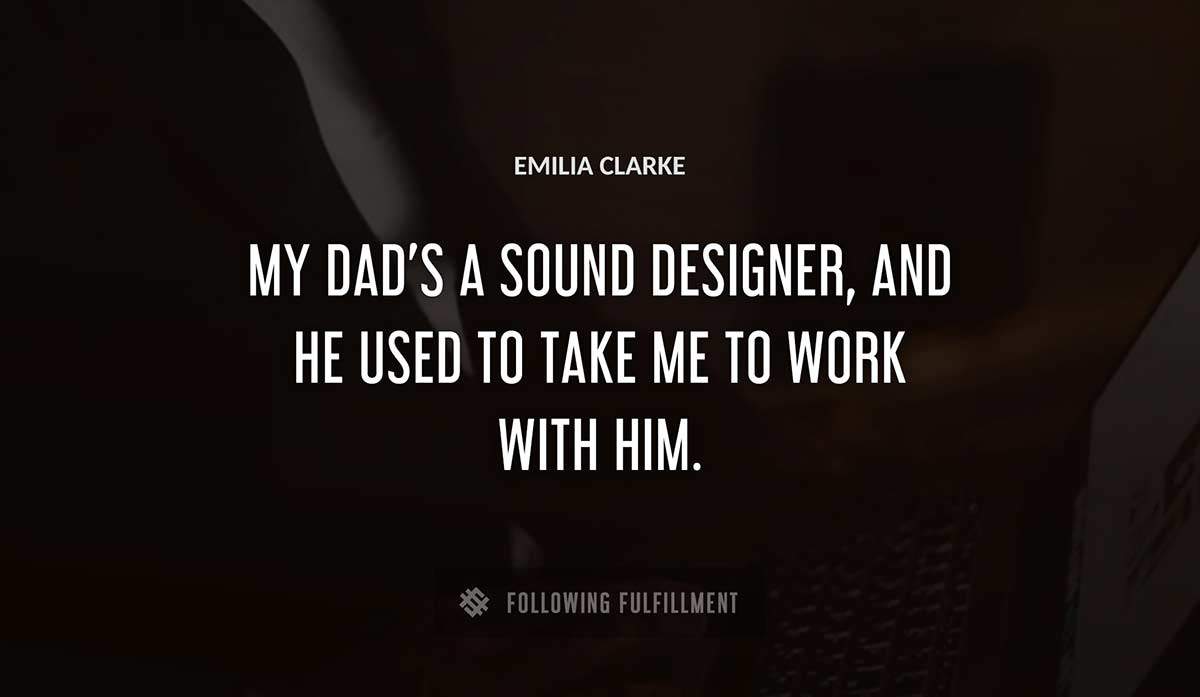 my dad s a sound designer and he used to take me to work with him Emilia Clarke quote