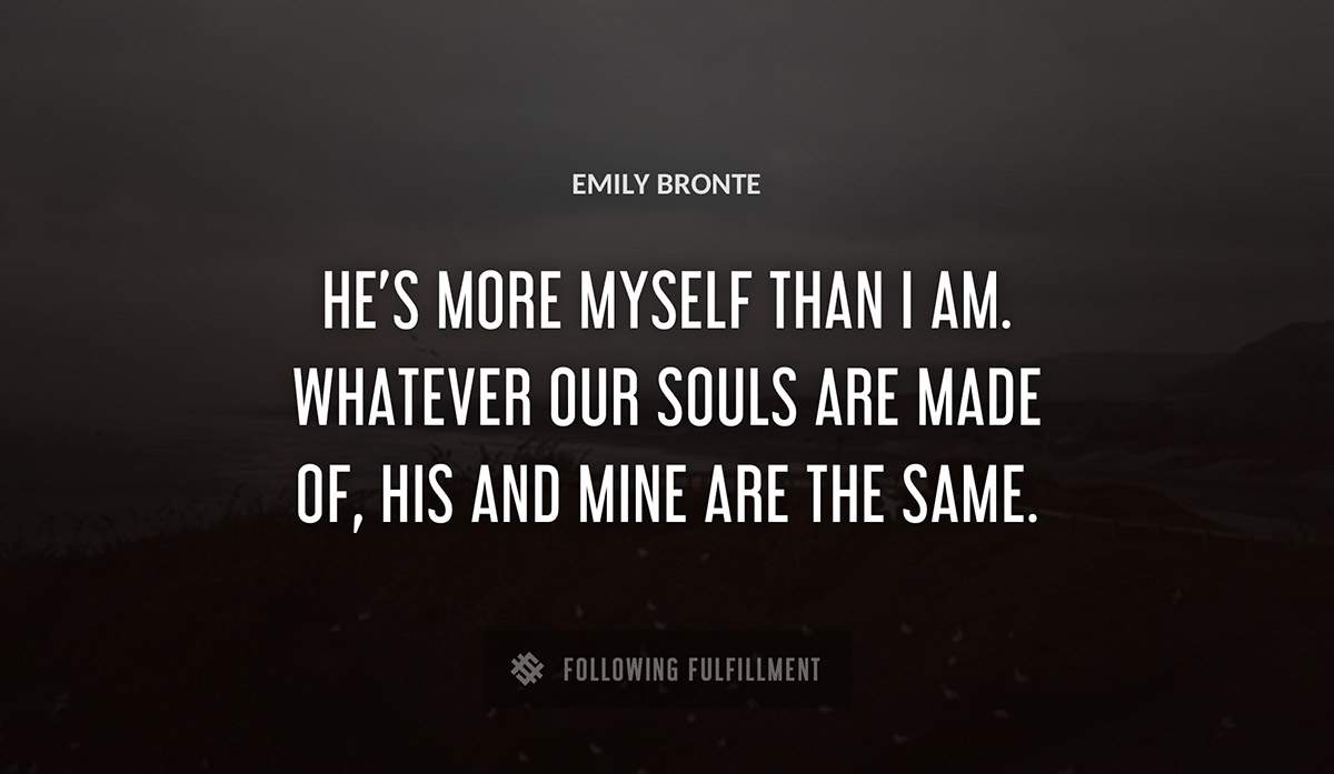he s more myself than i am whatever our souls are made of his and mine are the same Emily Bronte quote