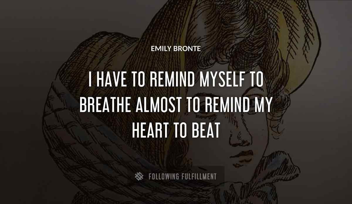 i have to remind myself to breathe almost to remind my heart to beat Emily Bronte quote