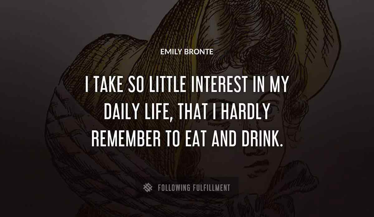 i take so little interest in my daily life that i hardly remember to eat and drink Emily Bronte quote