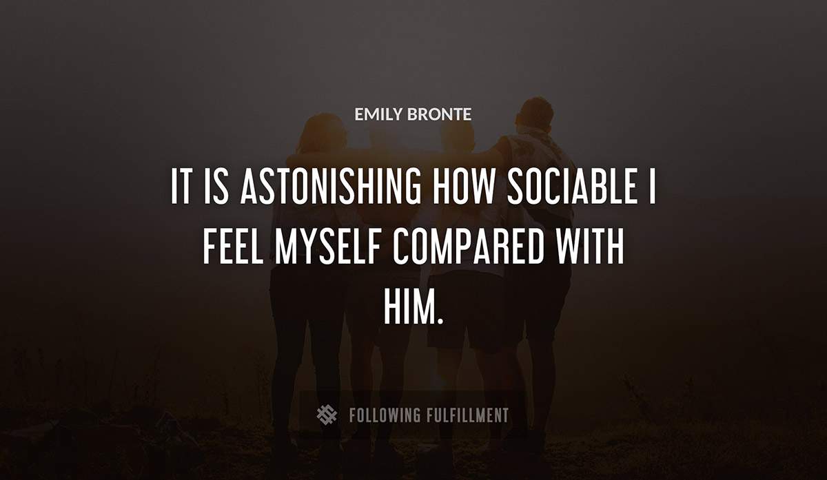 it is astonishing how sociable i feel myself compared with him Emily Bronte quote