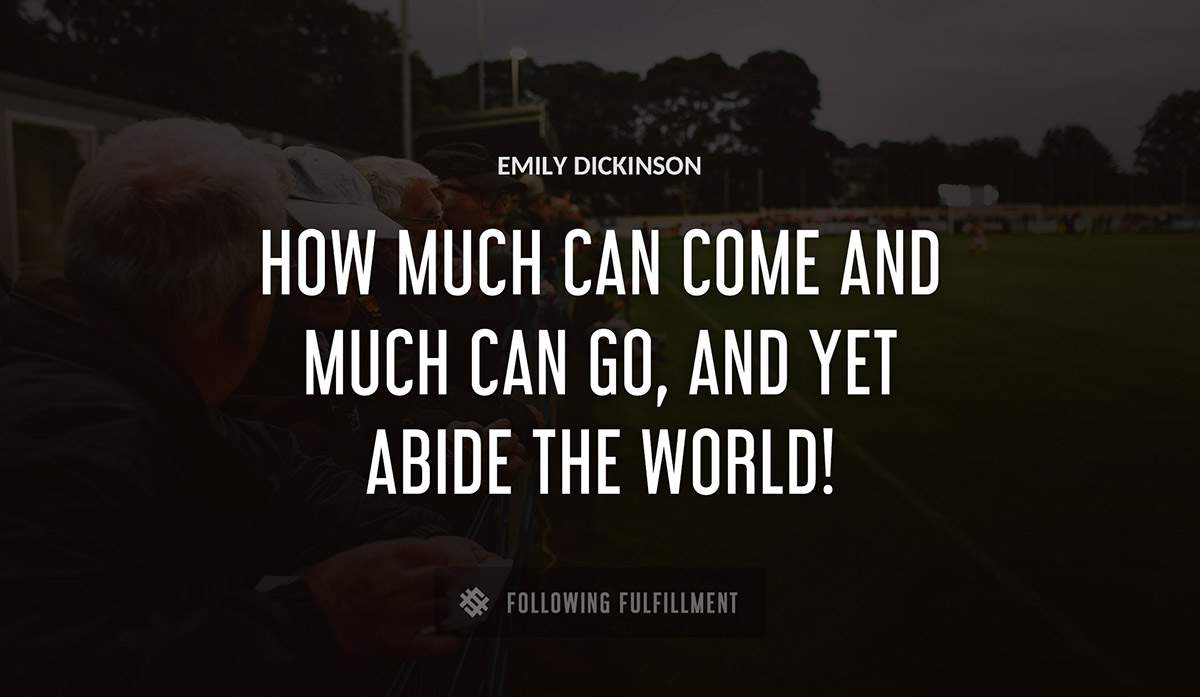 how much can come and much can go and yet abide the world Emily Dickinson quote