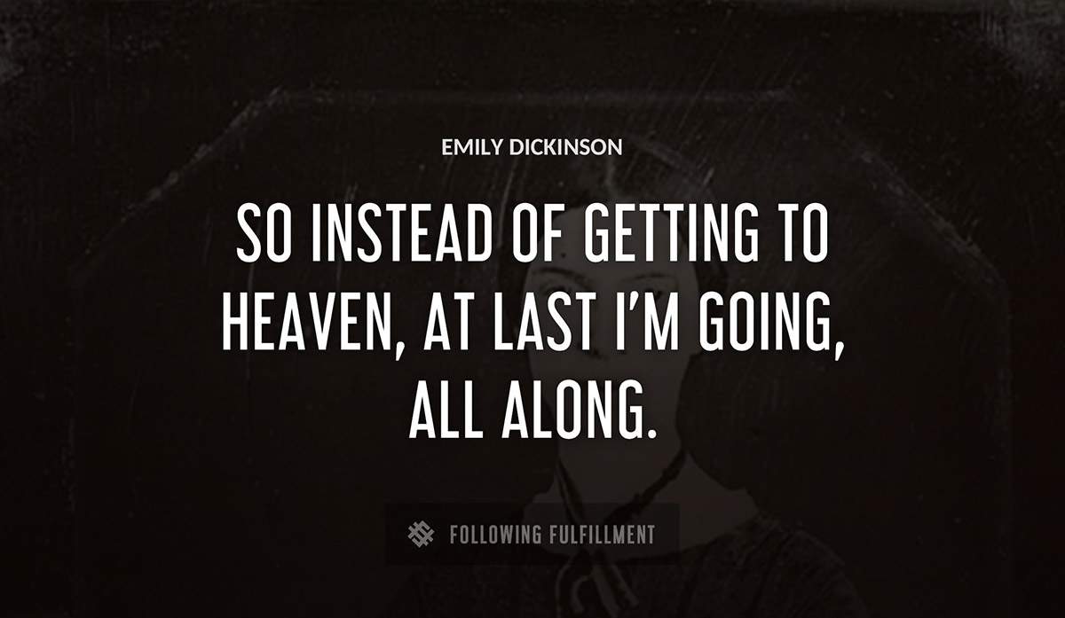 so instead of getting to heaven at last i m going all along Emily Dickinson quote