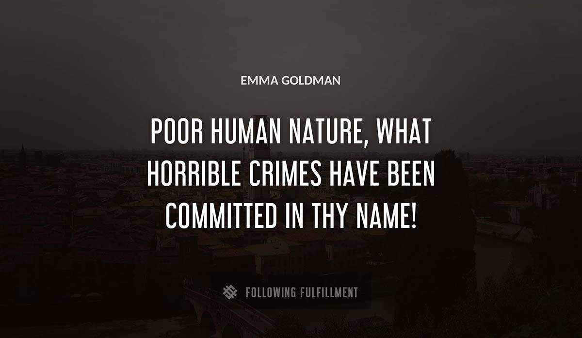 poor human nature what horrible crimes have been committed in thy name Emma Goldman quote