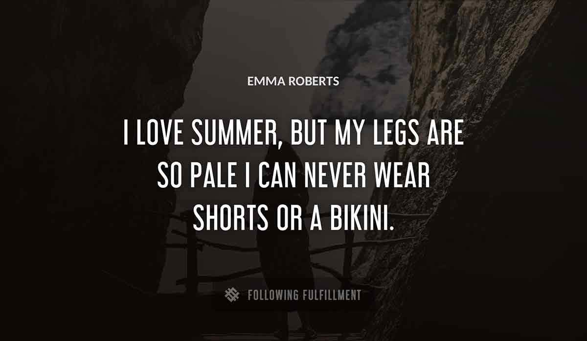i love summer but my legs are so pale i can never wear shorts or a bikini Emma Roberts quote