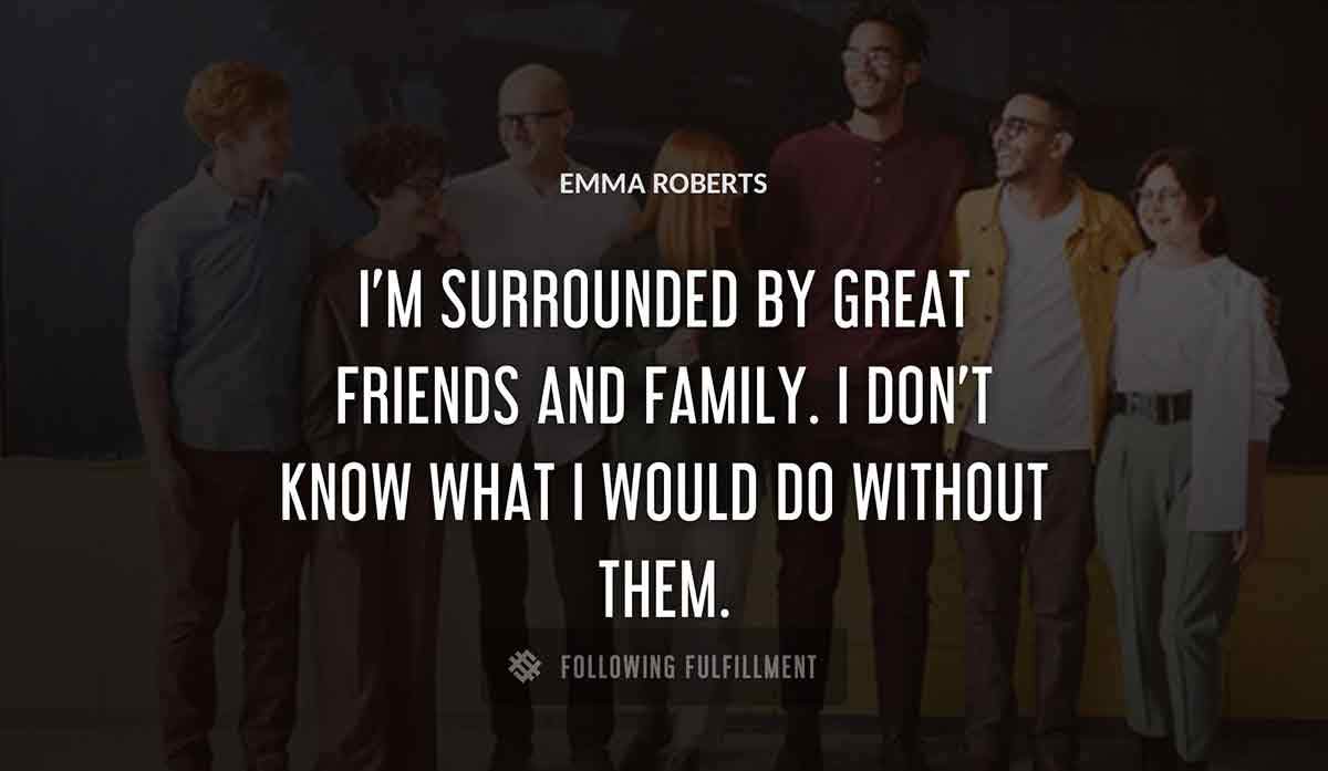 i m surrounded by great friends and family i don t know what i would do without them Emma Roberts quote