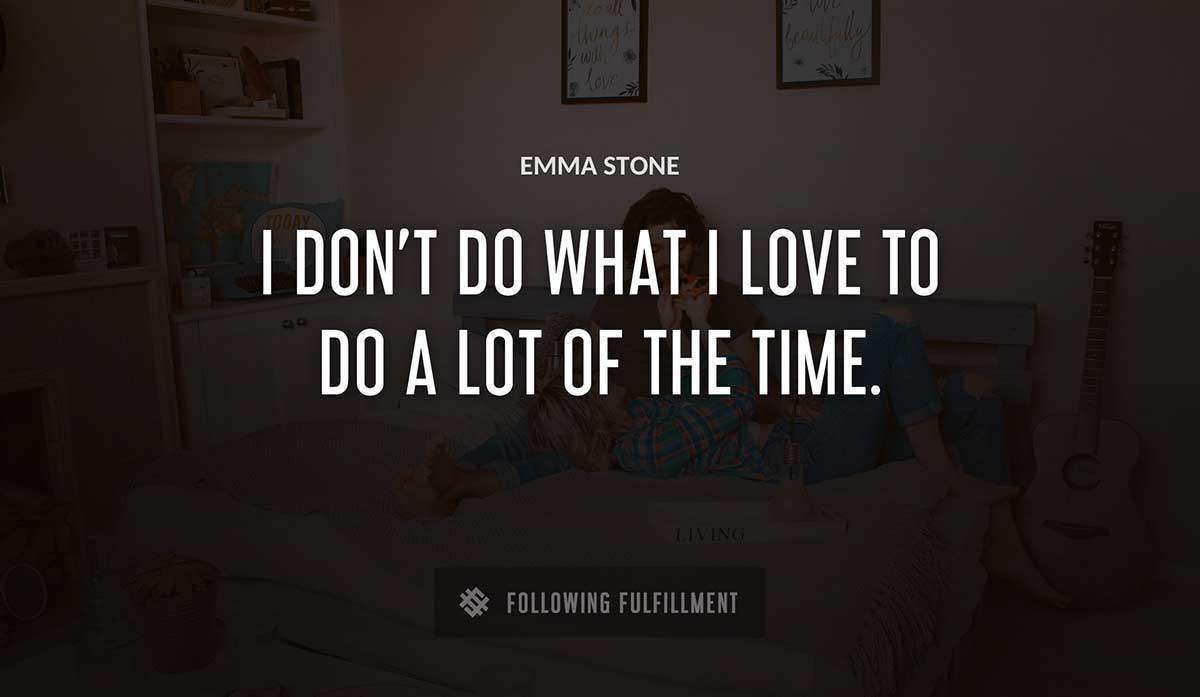 i don t do what i love to do a lot of the time Emma Stone quote
