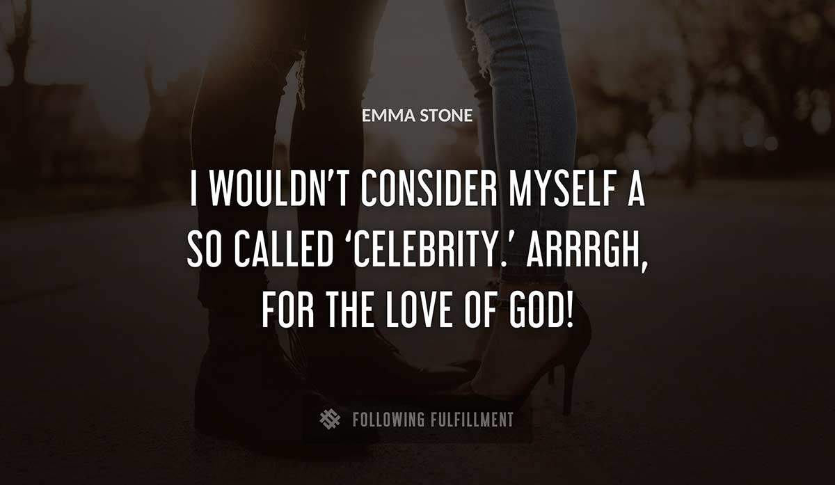 i wouldn t consider myself a so called celebrity arrrgh for the love of god Emma Stone quote