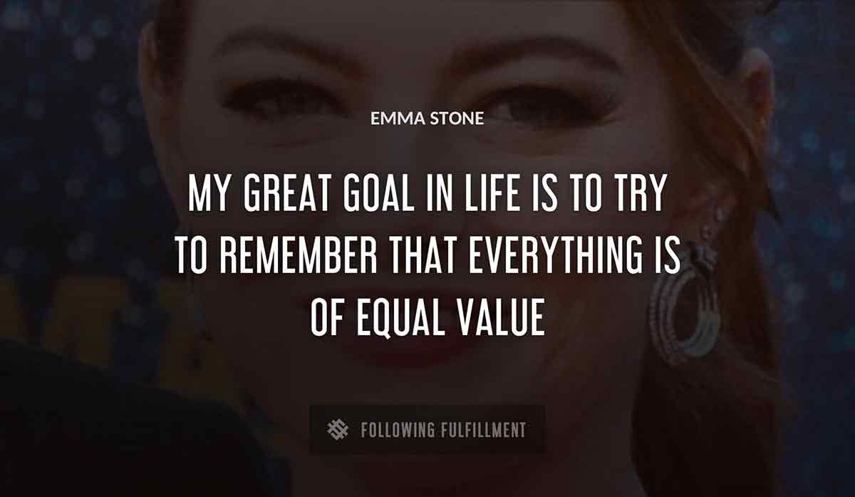 my great goal in life is to try to remember that everything is of equal value Emma Stone quote